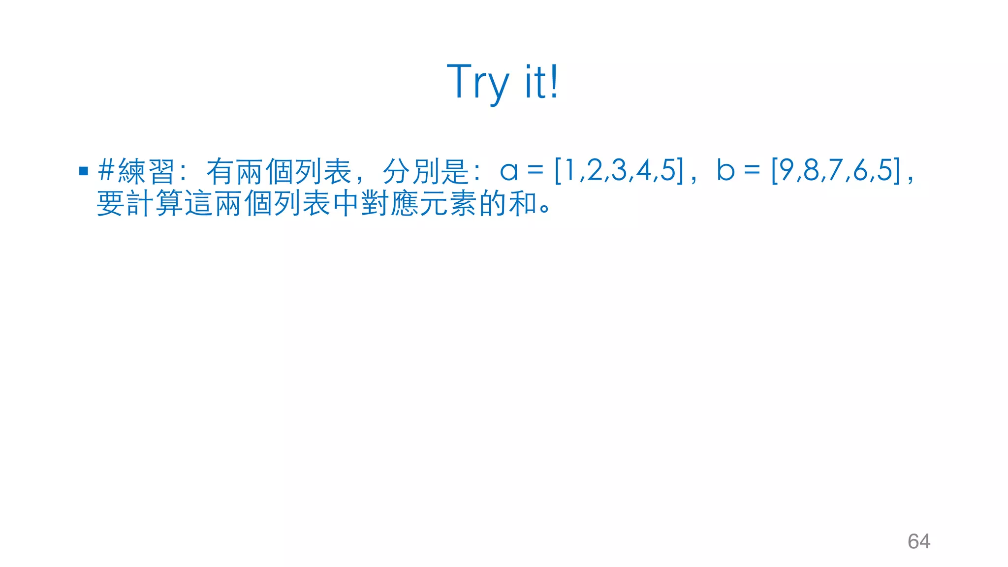 Try it!
§ #練習：有兩個列表，分別是：a = [1,2,3,4,5]，b = [9,8,7,6,5]，
要計算這兩個列表中對應元素的和。
64
 
