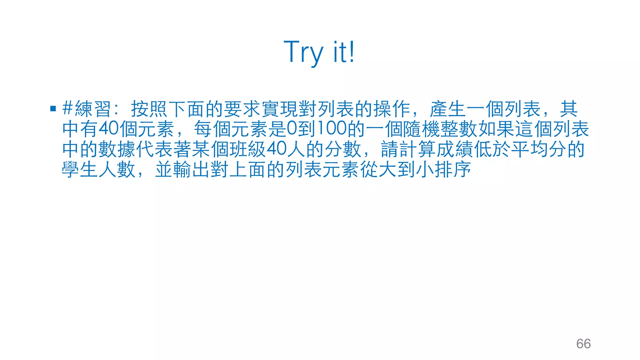 Try it!
§ #練習：按照下⾯的要求實現對列表的操作，產⽣⼀個列表，其
中有40個元素，每個元素是0到100的⼀個隨機整數如果這個列表
中的數據代表著某個班級40⼈的分數，請計算成績低於平均分的
學⽣⼈數，並輸出對上⾯的列表元素從⼤到⼩排序
66
 