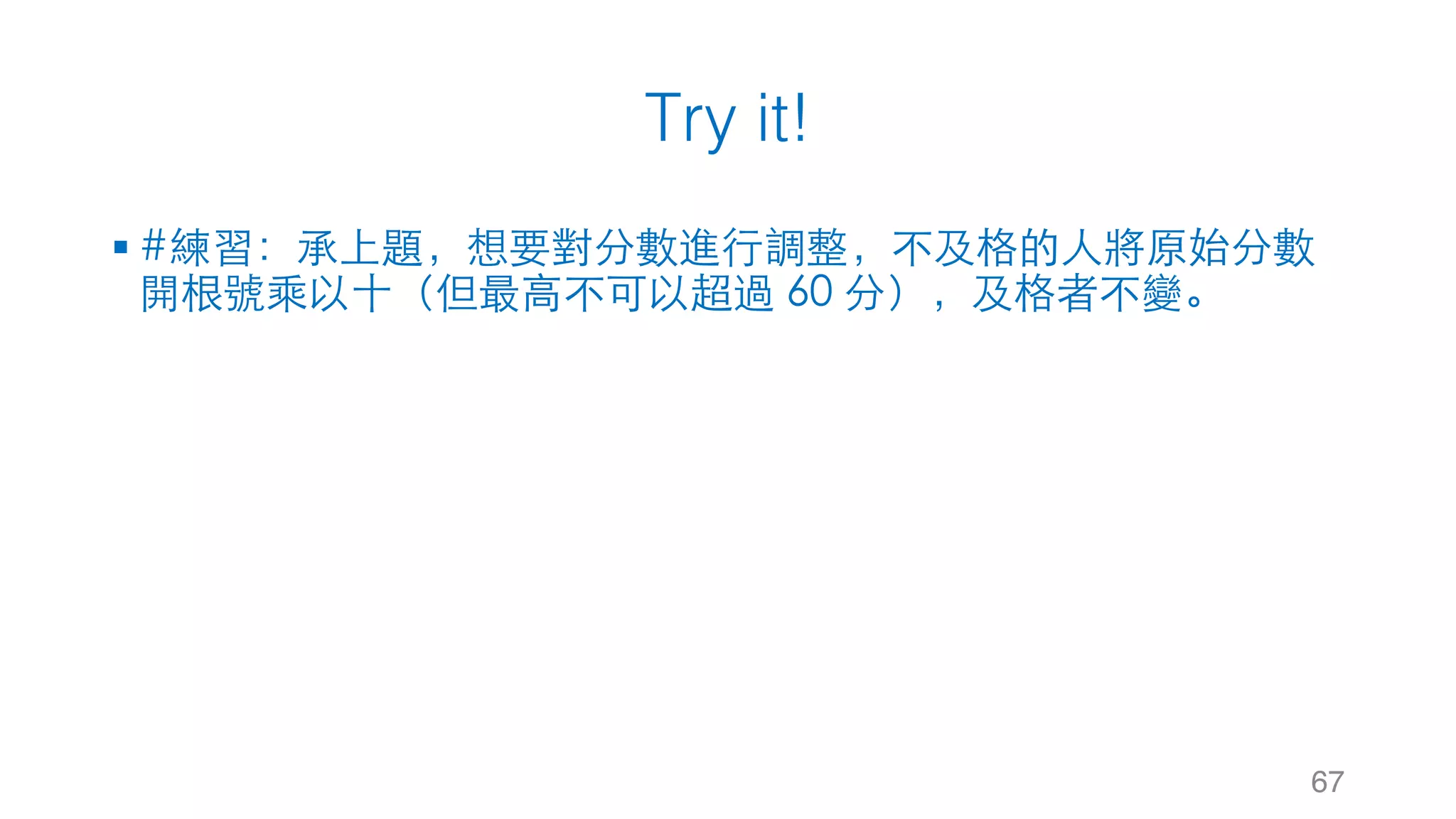 Try it!
§ #練習：承上題，想要對分數進⾏調整，不及格的⼈將原始分數
開根號乘以⼗（但最⾼不可以超過 60 分），及格者不變。
67
 