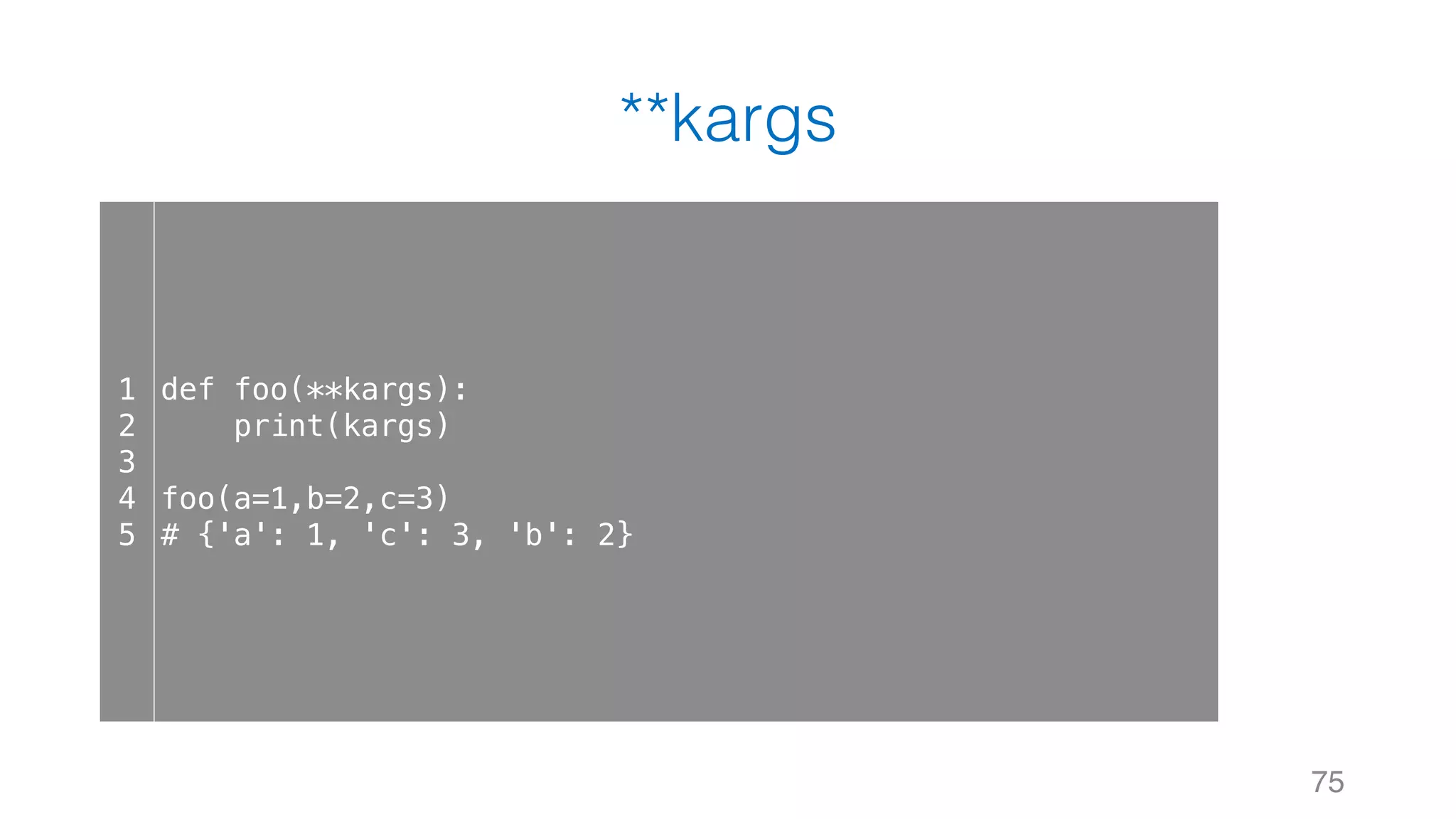 **kargs
75
1
2
3
4
5
def foo(**kargs):
print(kargs)
foo(a=1,b=2,c=3)
# {'a': 1, 'c': 3, 'b': 2}
 