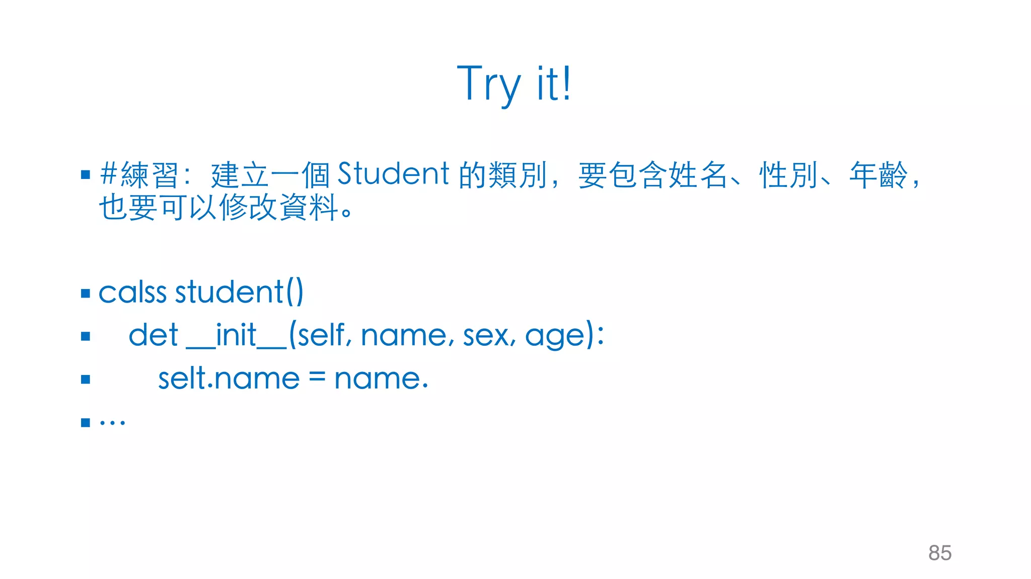 Try it!
§ #練習：建⽴⼀個 Student 的類別，要包含姓名、性別、年齡，
也要可以修改資料。
§ calss student()
§ det __init__(self, name, sex, age):
§ selt.name = name.
§ …
85
 