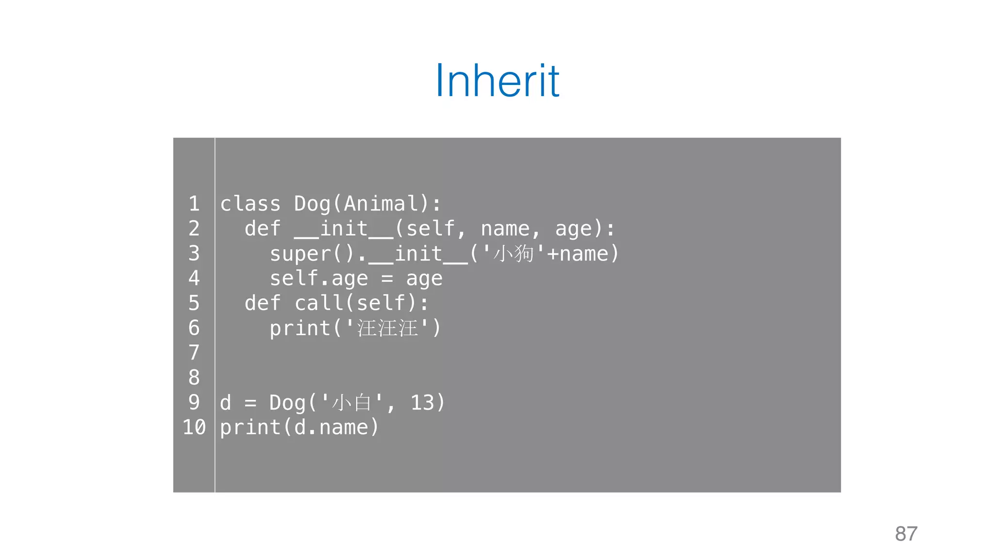 Inherit
87
1
2
3
4
5
6
7
8
9
10
class Dog(Animal):
def __init__(self, name, age):
super().__init__('小狗'+name)
self.age = age
def call(self):
print('汪汪汪')
d = Dog('小白', 13)
print(d.name)
 