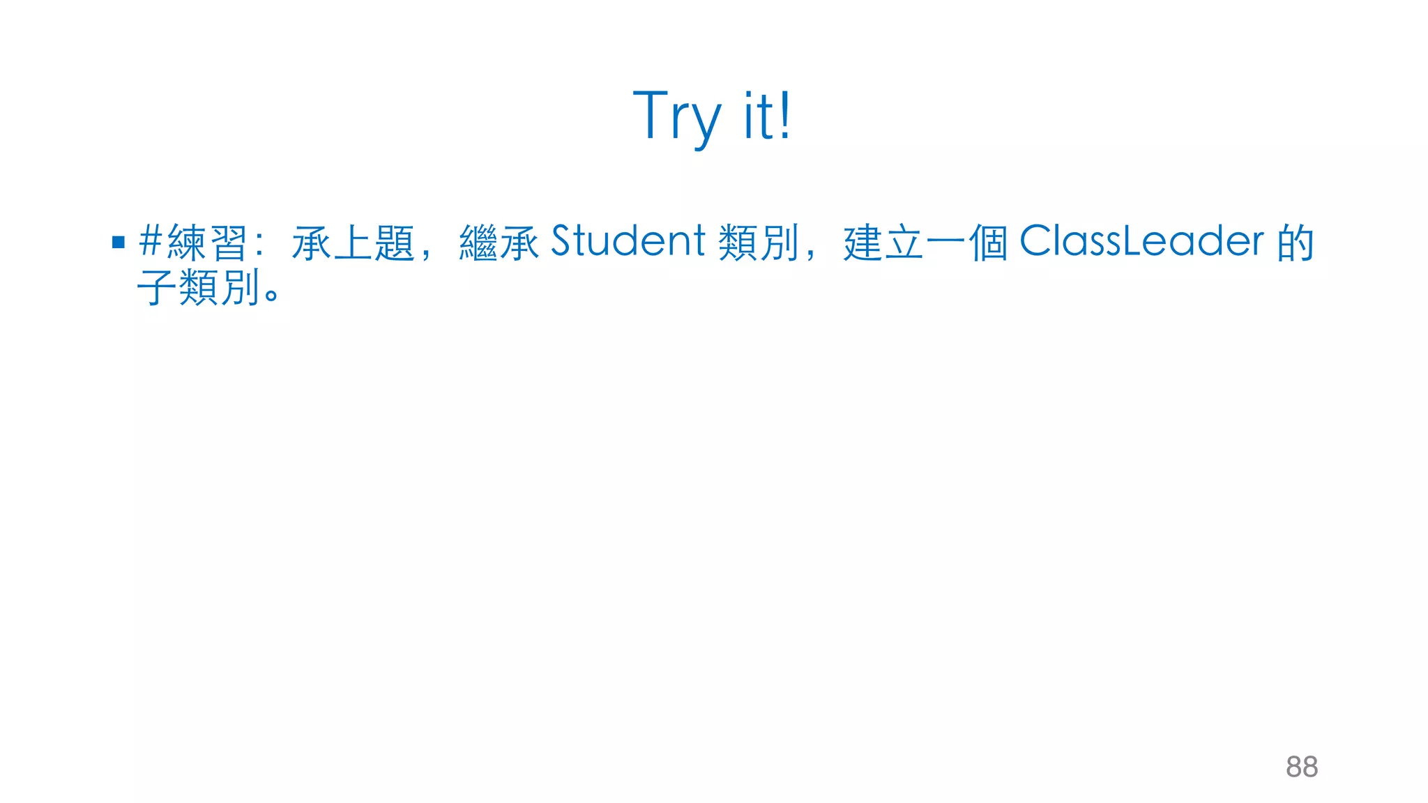 Try it!
§ #練習：承上題，繼承 Student 類別，建⽴⼀個 ClassLeader 的
⼦類別。
88
 