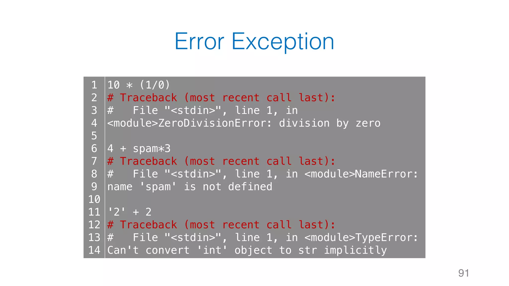 Error Exception
91
1
2
3
4
5
6
7
8
9
10
11
12
13
14
10 * (1/0)
# Traceback (most recent call last):
# File "<stdin>", line 1, in
<module>ZeroDivisionError: division by zero
4 + spam*3
# Traceback (most recent call last):
# File "<stdin>", line 1, in <module>NameError:
name 'spam' is not defined
'2' + 2
# Traceback (most recent call last):
# File "<stdin>", line 1, in <module>TypeError:
Can't convert 'int' object to str implicitly
 