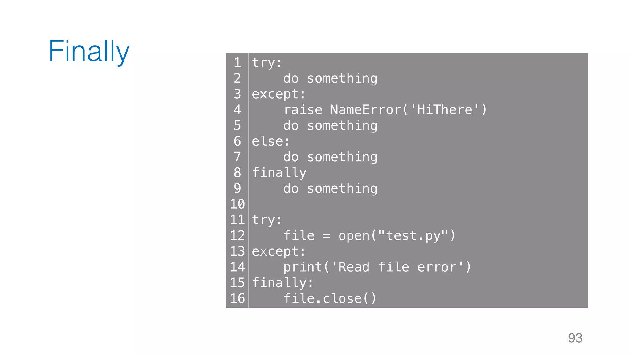 Finally
93
1
2
3
4
5
6
7
8
9
10
11
12
13
14
15
16
try:
do something
except:
raise NameError('HiThere')
do something
else:
do something
finally
do something
try:
file = open("test.py")
except:
print('Read file error')
finally:
file.close()
 