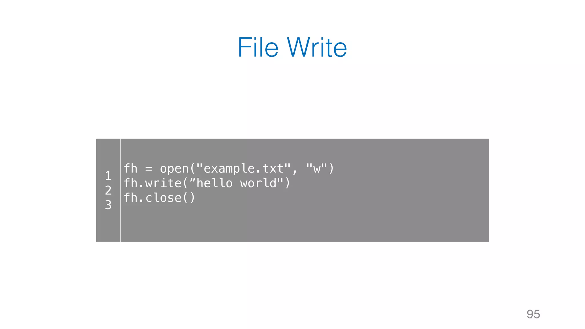 File Write
95
1
2
3
fh = open("example.txt", "w")
fh.write(”hello world")
fh.close()
 
