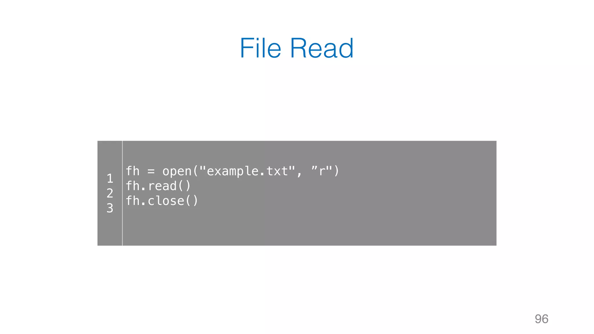 File Read
96
1
2
3
fh = open("example.txt", ”r")
fh.read()
fh.close()
 