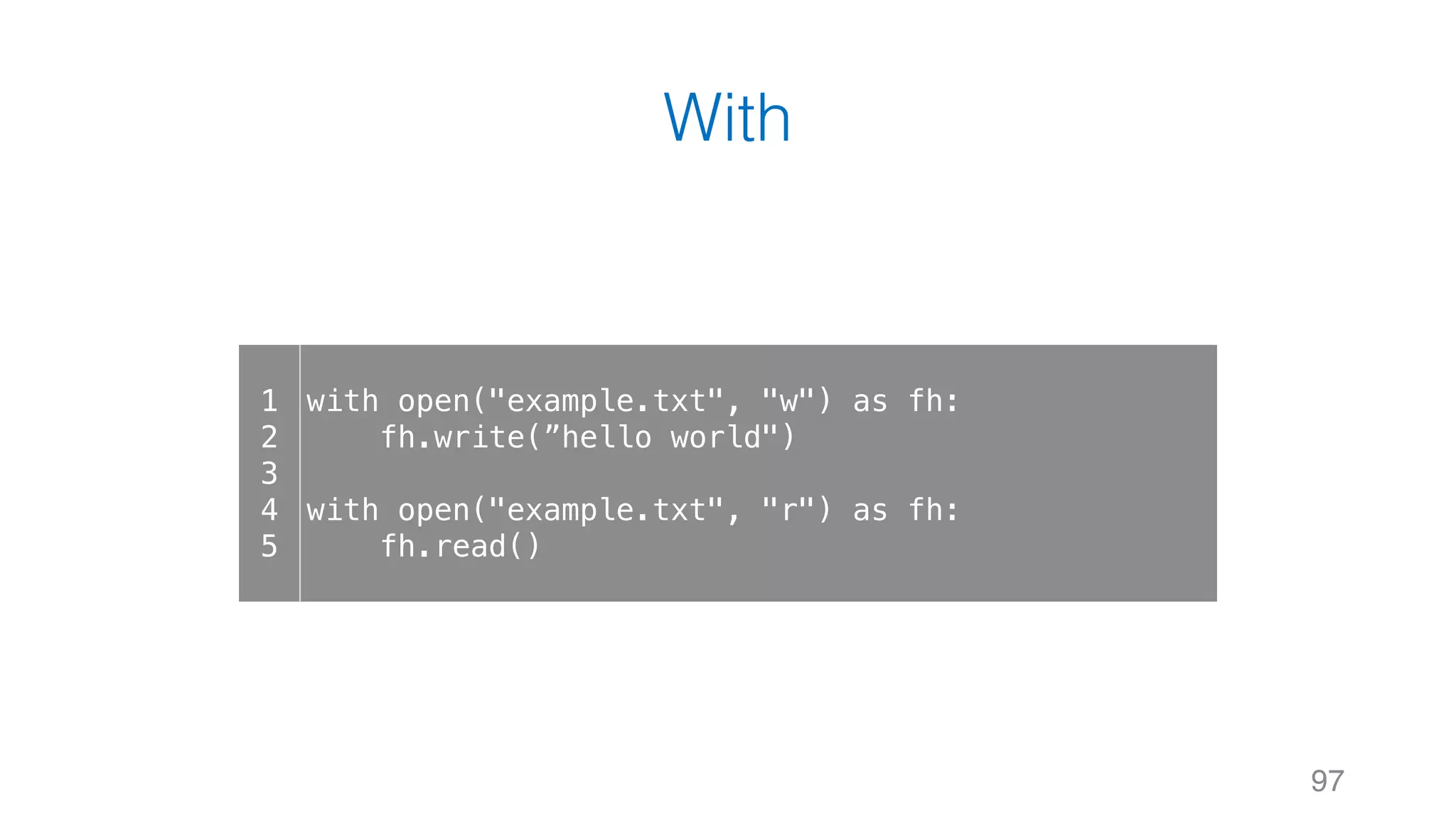 With
97
1
2
3
4
5
with open("example.txt", "w") as fh:
fh.write(”hello world")
with open("example.txt", "r") as fh:
fh.read()
 