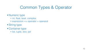 Common Types & Operator
§ Numeric type
• int, float, bool, complex
• expression => operator + operand
§ String type
§ Container type
• list, tuple, dict, set
10
 