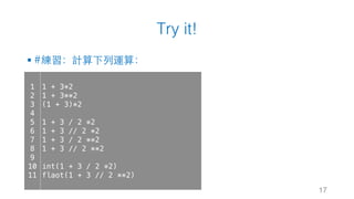 Try it!
§ #練習：計算下列運算：
17
1
2
3
4
5
6
7
8
9
10
11
1 + 3*2
1 + 3**2
(1 + 3)*2
1 + 3 / 2 *2
1 + 3 // 2 *2
1 + 3 / 2 **2
1 + 3 // 2 **2
int(1 + 3 / 2 *2)
flaot(1 + 3 // 2 **2)
 