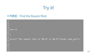 Try it!
§ #練習：Find the Square Root
19
1
2
3
4
5
6
7
8
9
1
0
1
1
num	=	8
…
print('The square root of %0.3f is %0.3f'%(num ,num_sqrt))
 