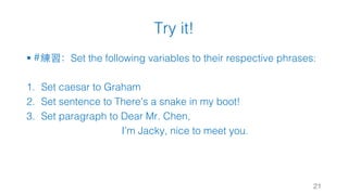 Try it!
§ #練習：Set the following variables to their respective phrases:
1. Set caesar to Graham
2. Set sentence to There's a snake in my boot!
3. Set paragraph to Dear Mr. Chen,
I’m Jacky, nice to meet you.
21
 