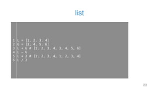 list
23
1
2
3
4
5
6
L = [1, 2, 3, 4]
G = [3, 4, 5, 6]
L + G # [1, 2, 3, 4, 3, 4, 5, 6]
L – G
L * 2 # [1, 2, 3, 4, 1, 2, 3, 4]
L / 2
 