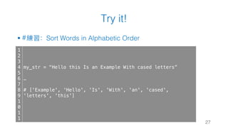 Try it!
§ #練習：Sort Words in Alphabetic Order
27
1
2
3
4
5
6
7
8
9
1
0
1
1
my_str = "Hello this Is an Example With cased letters”
…
# ['Example', 'Hello', 'Is', 'With', 'an', 'cased',
'letters', 'this']
 