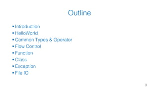 Outline
§ Introduction
§ HelloWorld
§ Common Types & Operator
§ Flow Control
§ Function
§ Class
§ Exception
§ File IO
3
 