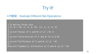 Try it!
§ #練習：Illustrate Different Set Operations
33
1
2
3
4
5
6
7
8
9
10
# define three sets
E, N = {0, 2, 4, 6, 8}, {1, 2, 3, 4, 5}
print("Union of E and N is",E | N) #
print("Intersection of E and N is",E & N)
print("Difference of E and N is",E - N)
print("Symmetric difference of E and N is",E ^ N)
 