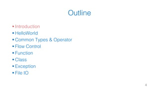 Outline
§ Introduction
§ HelloWorld
§ Common Types & Operator
§ Flow Control
§ Function
§ Class
§ Exception
§ File IO
4
 