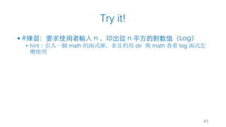 Try it!
§ #練習：要求使⽤者輸⼊ n ，印出從 n 平⽅的對數值（Log）
• hint：引入一個 math 的函式庫，並且利用 dir 與 math 查看 log 函式怎
麼使用
41
 