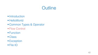 Outline
§ Introduction
§ HelloWorld
§ Common Types & Operator
§ Flow Control
§ Function
§ Class
§ Exception
§ File IO
42
 