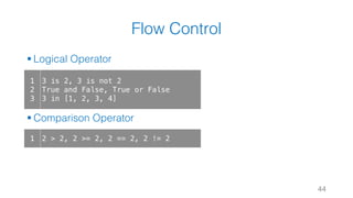 Flow Control
§ Logical Operator
§ Comparison Operator
44
1
2
3
3 is 2, 3 is not 2
True and False, True or False
3 in [1, 2, 3, 4]
1 2 > 2, 2 >= 2, 2 == 2, 2 != 2
 