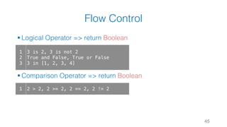 Flow Control
§ Logical Operator => return Boolean
§ Comparison Operator => return Boolean
45
1
2
3
3 is 2, 3 is not 2
True and False, True or False
3 in [1, 2, 3, 4]
1 2 > 2, 2 >= 2, 2 == 2, 2 != 2
 