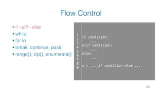 Flow Control
§ if - elif - else
§ while
§ for in
§ break, continue, pass
§ range(), zip(), enumerate()
48
1
2
3
4
5
6
7
8
9
if condition:
...
elif condition:
...
else:
...
a = ... if condition else ...
 