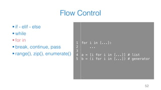 Flow Control
§ if - elif - else
§ while
§ for in
§ break, continue, pass
§ range(), zip(), enumerate()
52
1
2
3
4
5
for i in [...]:
...
a = [i for i in [...]] # list
b = (i for i in [...]) # generator
 