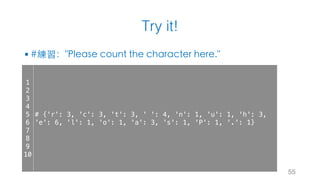 Try it!
§ #練習："Please count the character here."
55
1
2
3
4
5
6
7
8
9
10
# {'r': 3, 'c': 3, 't': 3, ' ': 4, 'n': 1, 'u': 1, 'h': 3,
'e': 6, 'l': 1, 'o': 1, 'a': 3, 's': 1, 'P': 1, '.': 1}
 