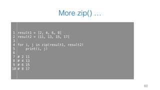 More zip() …
60
1
2
3
4
5
6
7
8
9
10
result1 = [2, 4, 6, 8]
result2 = [11, 13, 15, 17]
for i, j in zip(result1, result2)
print(i, j)
# 2 11
# 4 13
# 6 15
# 8 17
 