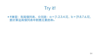 Try it!
§ #練習：有兩個列表，分別是：a = [1,2,3,4,5]，b = [9,8,7,6,5]，
要計算這兩個列表中對應元素的和。
64
 