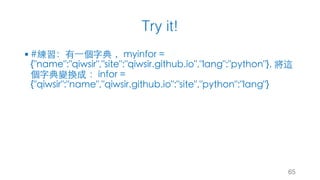 Try it!
§ #練習：有⼀個字典 ，myinfor =
{"name":"qiwsir","site":"qiwsir.github.io","lang":"python"}, 將這
個字典變換成 ：infor =
{"qiwsir":"name","qiwsir.github.io":"site","python":"lang"}
65
 