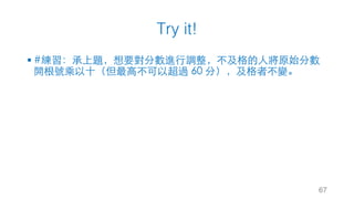 Try it!
§ #練習：承上題，想要對分數進⾏調整，不及格的⼈將原始分數
開根號乘以⼗（但最⾼不可以超過 60 分），及格者不變。
67
 