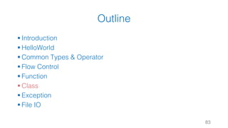 Outline
§ Introduction
§ HelloWorld
§ Common Types & Operator
§ Flow Control
§ Function
§ Class
§ Exception
§ File IO
83
 