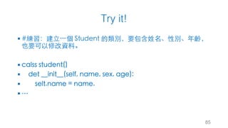 Try it!
§ #練習：建⽴⼀個 Student 的類別，要包含姓名、性別、年齡，
也要可以修改資料。
§ calss student()
§ det __init__(self, name, sex, age):
§ selt.name = name.
§ …
85
 