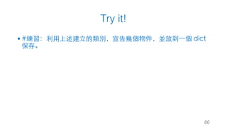 Try it!
§ #練習：利⽤上述建⽴的類別，宣告幾個物件，並放到⼀個 dict
保存。
86
 