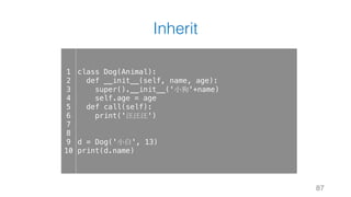 Inherit
87
1
2
3
4
5
6
7
8
9
10
class Dog(Animal):
def __init__(self, name, age):
super().__init__('小狗'+name)
self.age = age
def call(self):
print('汪汪汪')
d = Dog('小白', 13)
print(d.name)
 