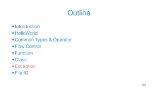 Outline
§ Introduction
§ HelloWorld
§ Common Types & Operator
§ Flow Control
§ Function
§ Class
§ Exception
§ File IO
89
 