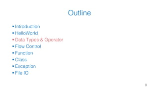 Outline
§ Introduction
§ HelloWorld
§ Data Types & Operator
§ Flow Control
§ Function
§ Class
§ Exception
§ File IO
9
 