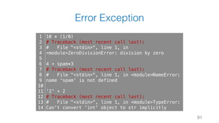 Error Exception
91
1
2
3
4
5
6
7
8
9
10
11
12
13
14
10 * (1/0)
# Traceback (most recent call last):
# File "<stdin>", line 1, in
<module>ZeroDivisionError: division by zero
4 + spam*3
# Traceback (most recent call last):
# File "<stdin>", line 1, in <module>NameError:
name 'spam' is not defined
'2' + 2
# Traceback (most recent call last):
# File "<stdin>", line 1, in <module>TypeError:
Can't convert 'int' object to str implicitly
 