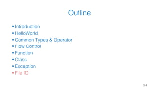 Outline
§ Introduction
§ HelloWorld
§ Common Types & Operator
§ Flow Control
§ Function
§ Class
§ Exception
§ File IO
94
 