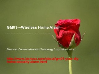 GM01---Wireless Home Alarm 
Shenzhen Concox Information Technology Corporation Limited. 
http://www.iconcox.com/about/gm01-your-diy-home- 
security-alarm.html 
 