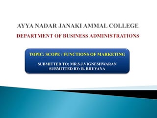 TOPIC: SCOPE / FUNCTIONS OF MARKETING
SUBMITTED TO: MR.S.J.VIGNESHWARAN
SUBMITTED BY: R. BHUVANA
 