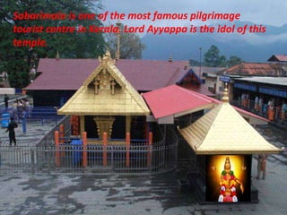 Sabarimala is one of the most famous pilgrimage
tourist centre in Kerala. Lord Ayyappa is the idol of this
temple.
 