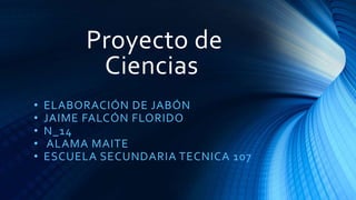 Proyecto de
Ciencias
• ELABORACIÓN DE JABÓN
• JAIME FALCÓN FLORIDO
• N_14
• ALAMA MAITE
• ESCUELA SECUNDARIA TECNICA 107
 