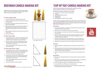 BEESWAX CANDLE MAKING KIT
With this kit you can make between 4 and 8 beeswax candles
without using heat. This makes them ideal for making candles
quickly or as a supervised project for children.
To make one pillar candle
1. Lay the wick along a short edge of a beeswax sheet
2. Carefully roll the edge across the wick making sure that it is
securely gripped
3. Keep rolling as tightly as possible, checking that the two
ends are reasonably flat
4. When you get to the end, press the edge of the sheet into
the body of the candle. If the sheet is warm enough it
should stick without problems. Trim the wick to around
1cm.
5. Take a small scrap of beeswax and wrap it around the wick
to help it light
6. Decorate with ribbon.
To make a spiral candle
1. Use a pair of scissors or a knife to cut the beeswax sheet
diagonally from corner to corner. The triangles you end
up with can each be used to create a spiral candle
2. Place the wick across the short straight-edge and wind
the wax sheet in the same way as for the pillar candle.
Trim the wick to around 1cm
3. Take a small scrap of beeswax and wrap it around the
wick to help it light
To make a spiral “flower” candle
1. Use a pair of scissors or a knife to cut the beeswax sheet
diagonally from corner to corner. The triangles you end
up with can each be used to create a spiral candle
2. Cut a series of small slits in the diagonal edge
3. Place the wick across the short straight-edge and wind
the wax sheet in the same way as for the pillar candle.
Trim the wick to around 1cm
4. Take a small scrap of beeswax and wrap it around the
wick to help it light
5. Pull out the “petals” to make your flower.
Figure 1: laying the wick on the sheet
‘CUP OF TEA’CANDLE MAKING KIT
This kit contains everything you need (except the cup itself and standard
kitchen equipment) to make a Tea Cup container candle.
What you will need to make a tea cup candle
● an old tea cup or similar container (not provided)
● 150g wax
● wick & wick holder (eg a pencil)
● metal wick tab
● a little blutack
● dye (depending on depth of colour required)
You also need two saucepans (one large, one small). These can be old or cheap but
mustn’t be used subsequently for food. Finally, you’ll need scissors, kitchen scales
and a set of pliers. Note: you can watch us make this candle on YouTube by typing
http://myoc.co/teacupvid into your browser.
Instructions
1. Fill your larger saucepan to a third of its volume with water and bring it to the
boil. Place the smaller saucepan inside
2. Add the wax to the smaller pan to melt, stirring occasionally
3. In the meantime, cut a piece of wick so that it’s a few centimetres longer than
the cup is deep
4. Once the wax has melted, drop the wick into the pan, leave it for a second or
two and use the stirrer to pull it out. It’ll set almost immediately so pull it
straight to make your waxed wick
5. Take the waxed wick and pass it through the hole in a tab so that the tab is
exactly on one end of the wick. Use pliers to firmly squeeze the collar closed.
6. Add dye to the wax and stir. Once it’s fully melted, it’s time for the first pour.
First Pour
7. Pour the melted wax carefully into the cup so that it forms a layer around 1cm
deep
8. Now, drop the tab on the end of the wick into the bottom of the cup so that it’s
central. Place the pencil across the cup , pull the wick straight and loop it over
the pencil, fixing it in place with blutack.
9. Leave to set for around 10 minutes so to secure the wick in the bottom of the
cup.
Second Pour
10. Warm the wax in the pan again. If you’re using scent, this is the time to add it to
your wax
11. Pour it into the cup, filling to around a centimetre below the lip - you must leave
a small amount of wax remaining in the pan; around 10% is fine
12. Pull the wick gently to make sure it’s straight and secure it with blutack.
13. Leave to set fully - this will take at least a couple of hours
14. A dip will form around the wick after it cools, so reheat the remaining wax and
refill the candle to the same level as before.Kit & Instructions ©2014 MakingYourOwnCandles Ltd
 
