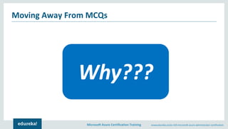 Microsoft Azure Certification Training www.edureka.co/az-103-microsoft-azure-administrator-certification
Moving Away From MCQs
 