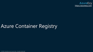 https://azureezy.com
© 2020 AzureEzy and AzureTalk. All rights reserved!
Azure Container Registry
 