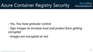 https://azureezy.com
© 2020 AzureEzy and AzureTalk. All rights reserved!
Azure Container Registry Security
27
- Yes, You have granular control
- Sign Images to increase trust and protect from getting
corrupted
- Images are encrypted at rest
 