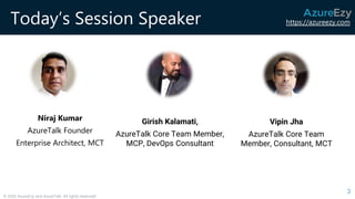 https://azureezy.com
© 2020 AzureEzy and AzureTalk. All rights reserved!
Today’s Session Speaker
3
Girish Kalamati,
AzureTalk Core Team Member,
MCP, DevOps Consultant
Vipin Jha
AzureTalk Core Team
Member, Consultant, MCT
Niraj Kumar
AzureTalk Founder
Enterprise Architect, MCT
 
