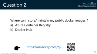 https://azureezy.com
© 2020 AzureEzy and AzureTalk. All rights reserved!
Question 2
Where can I store/maintain my public docker images ?
a) Azure Container Registry
b) Docker Hub
30
https://azureezy.com/q2
 